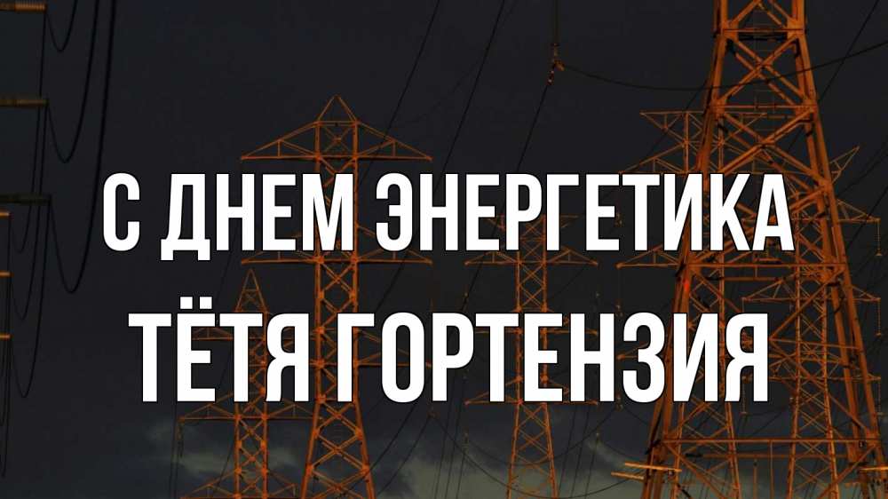 Открытка на каждый день с именем, Тётя-Гортензия С днем энергетика ночь, лэп Прикольная открытка с пожеланием онлайн скачать бесплатно 