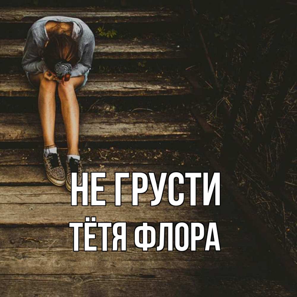 Открытка на каждый день с именем, Тётя-Флора Не грусти девушка сидит на деревянных ступеньках Прикольная открытка с пожеланием онлайн скачать бесплатно 