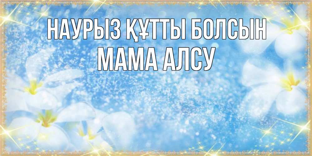 Открытка на каждый день с именем, Мама-Алсу Наурыз құтты болсын наурыз  мейрамы кутты болсын Прикольная открытка с пожеланием онлайн скачать бесплатно 