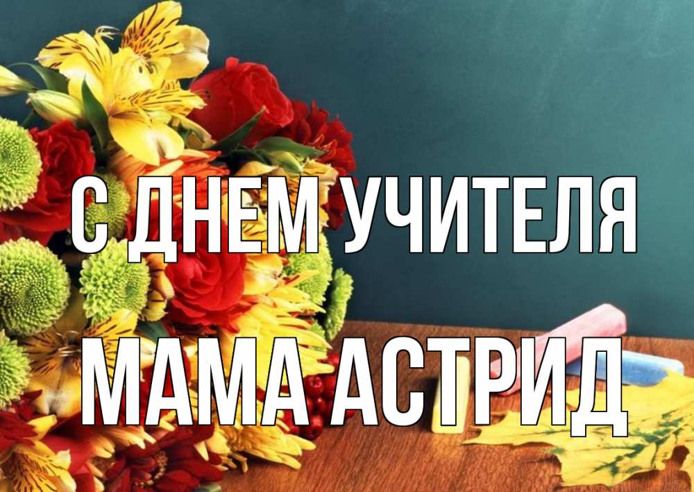 Открытка на каждый день с именем, Мама-Астрид С днем учителя цветы, мел Прикольная открытка с пожеланием онлайн скачать бесплатно 
