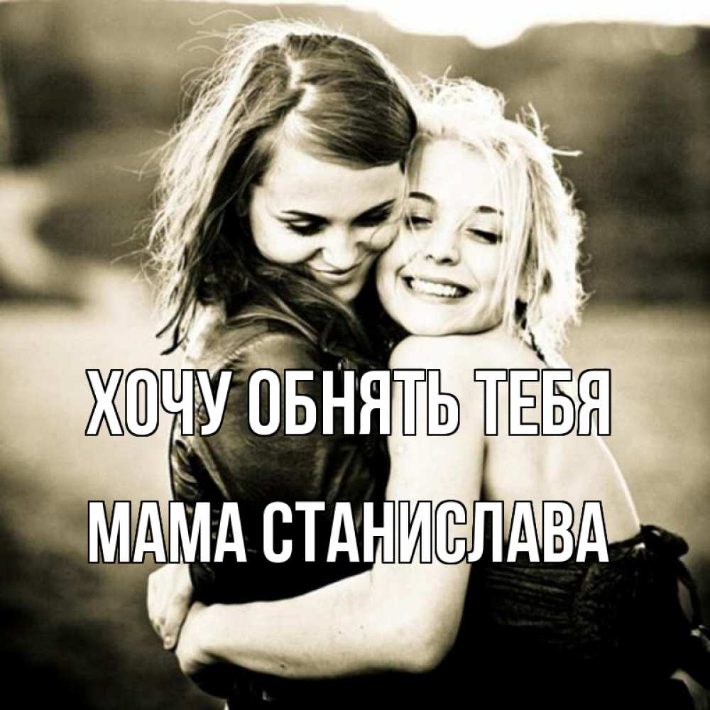 Открытка на каждый день с именем, Мама-Станислава Хочу обнять тебя девочки обнимаются Прикольная открытка с пожеланием онлайн скачать бесплатно 