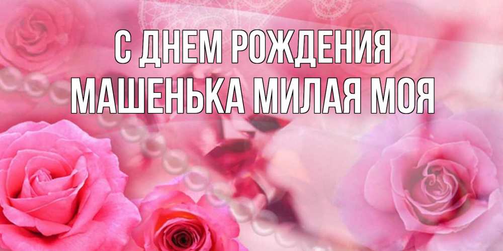 Открытка на каждый день с именем, Машенька-милая-моя С днем рождения открытка с розами и жемчугом Прикольная открытка с пожеланием онлайн скачать бесплатно 