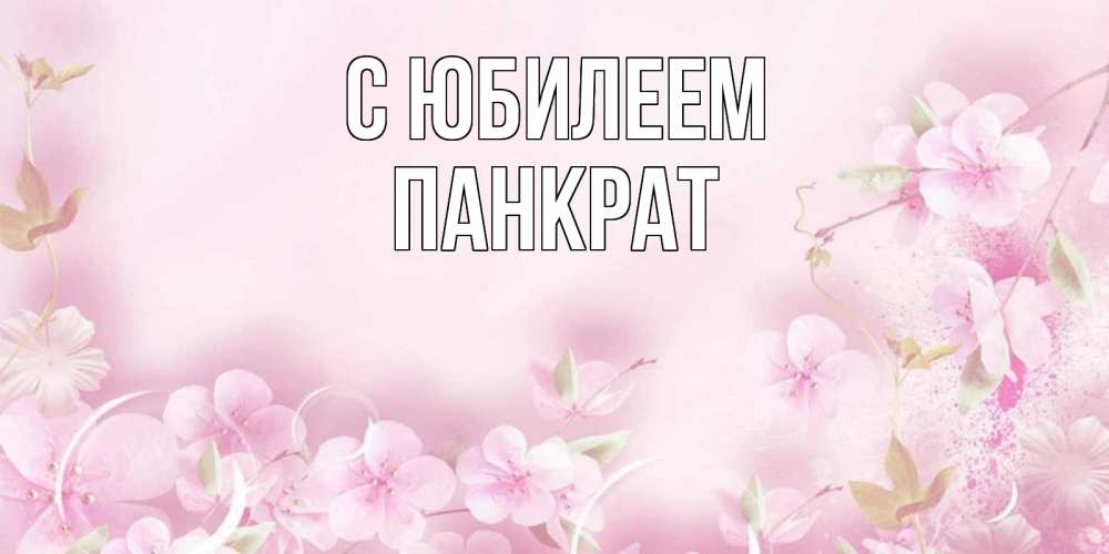 Открытка на каждый день с именем, Панкрат С юбилеем нежные цветы Прикольная открытка с пожеланием онлайн скачать бесплатно 