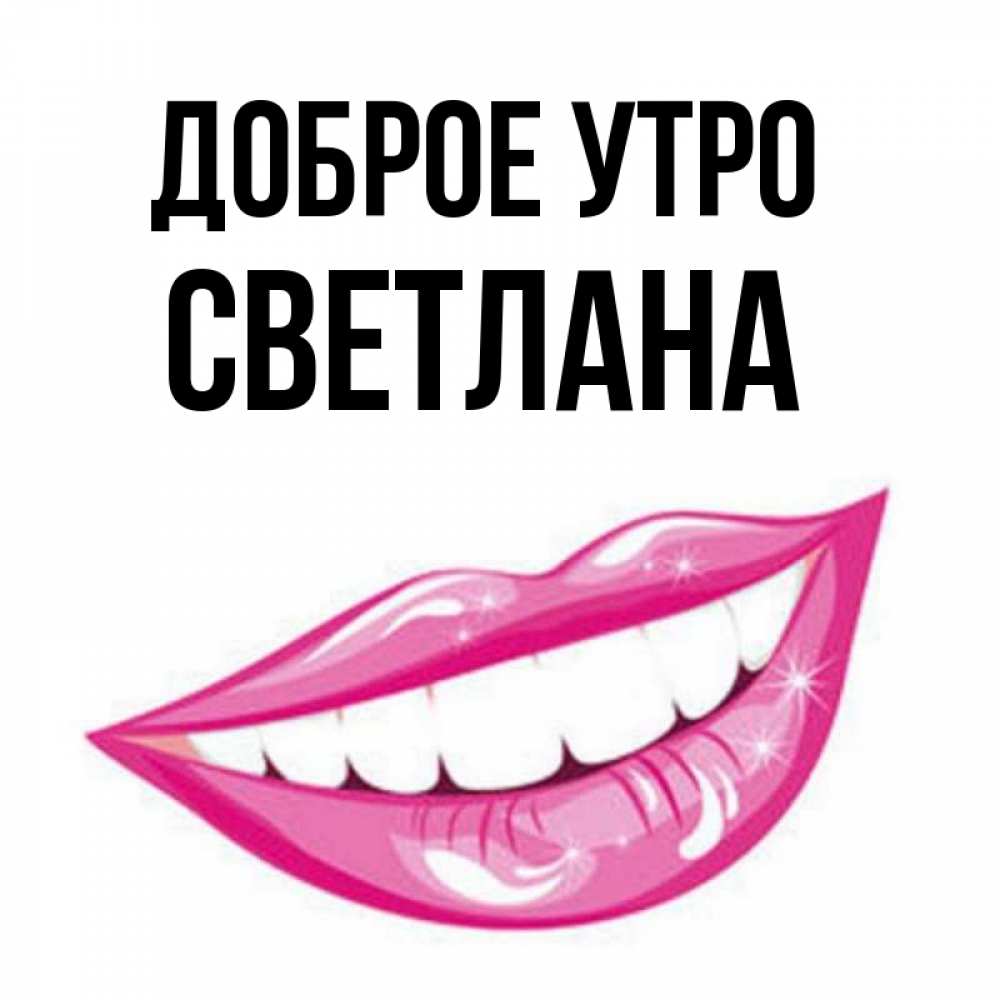 Открытка на каждый день с именем, Светлана Доброе утро розовые губы и белые зубы Прикольная открытка с пожеланием онлайн скачать бесплатно 