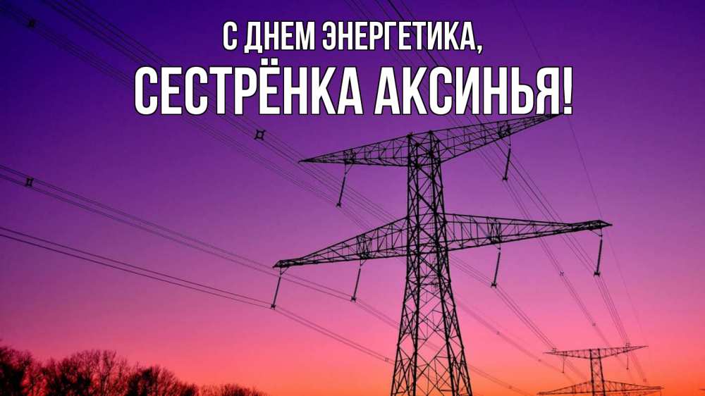 Открытка на каждый день с именем, Сестрёнка-Аксинья С днем энергетика закат лэп Прикольная открытка с пожеланием онлайн скачать бесплатно 