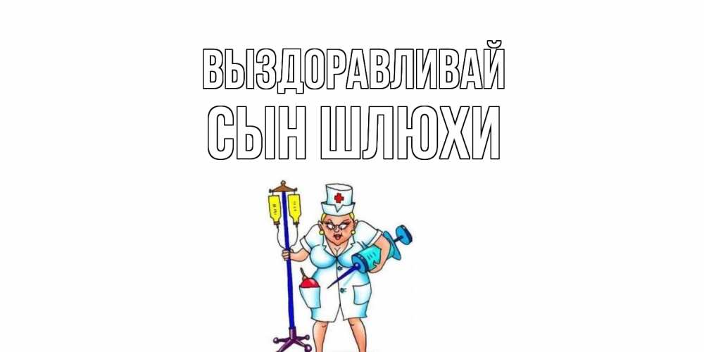 Открытка на каждый день с именем, Сын-шлюхи Выздоравливай медсестра Прикольная открытка с пожеланием онлайн скачать бесплатно 