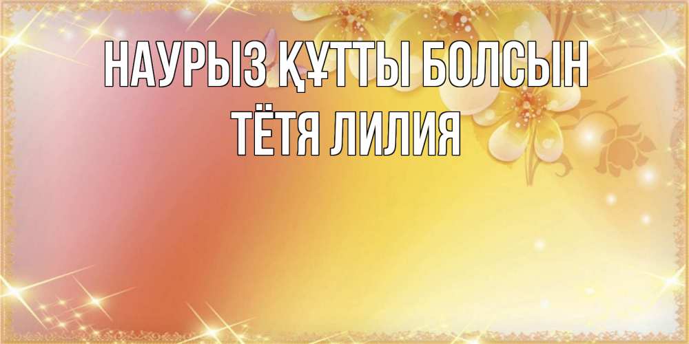 Открытка на каждый день с именем, Тётя-Лилия Наурыз құтты болсын бесплатные открытки на международный женский день Прикольная открытка с пожеланием онлайн скачать бесплатно 