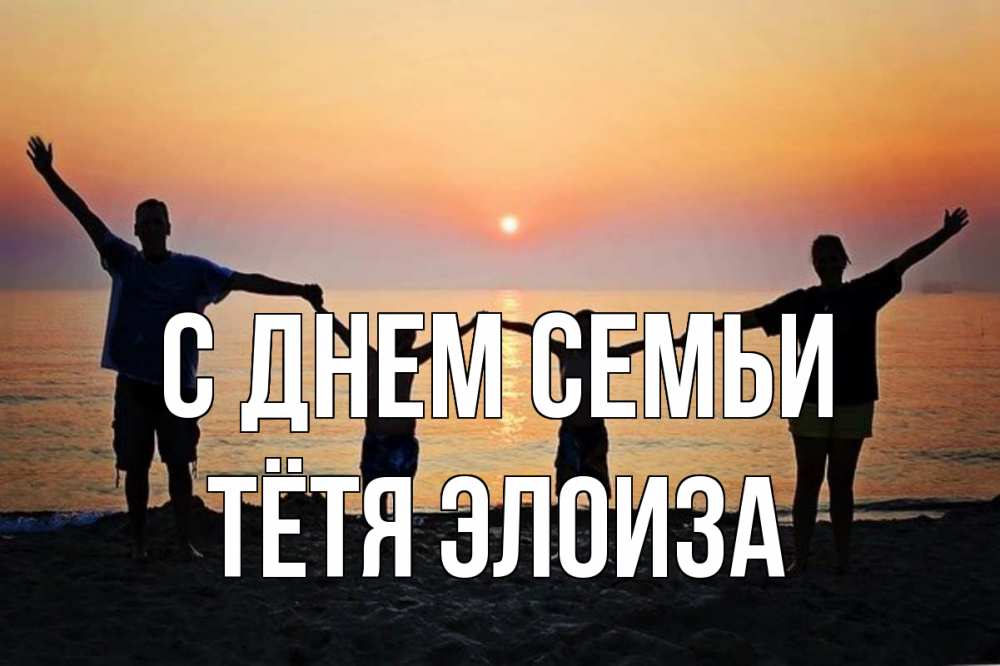 Открытка на каждый день с именем, Тётя-Элоиза С днем семьи мама, папа, дети, дочка,сын, море, пляж, закат Прикольная открытка с пожеланием онлайн скачать бесплатно 