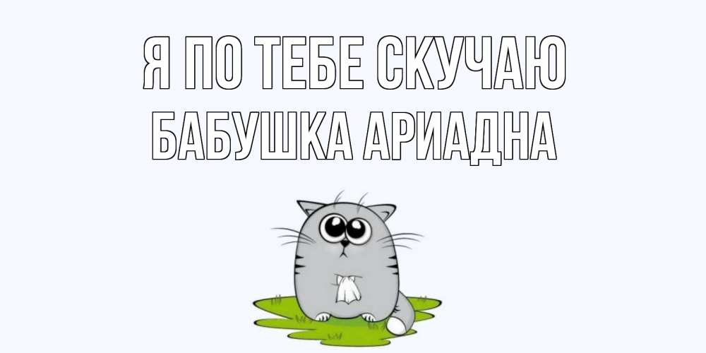 Открытка на каждый день с именем, Бабушка-Ариадна Я по тебе скучаю открытки с котиками я по тебе скучаю с именем Прикольная открытка с пожеланием онлайн скачать бесплатно 