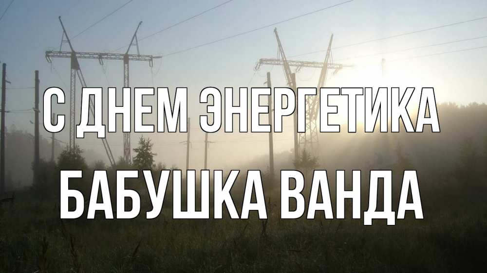 Открытка на каждый день с именем, Бабушка-Ванда С днем энергетика ЛЭП Прикольная открытка с пожеланием онлайн скачать бесплатно 
