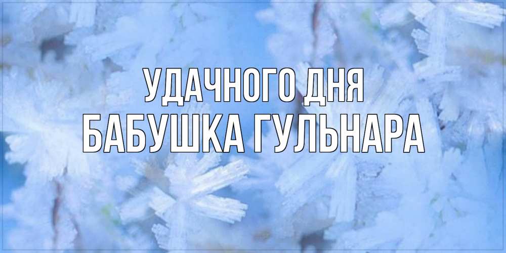 Открытка на каждый день с именем, Бабушка-Гульнара Удачного дня открытка на зимний день Прикольная открытка с пожеланием онлайн скачать бесплатно 