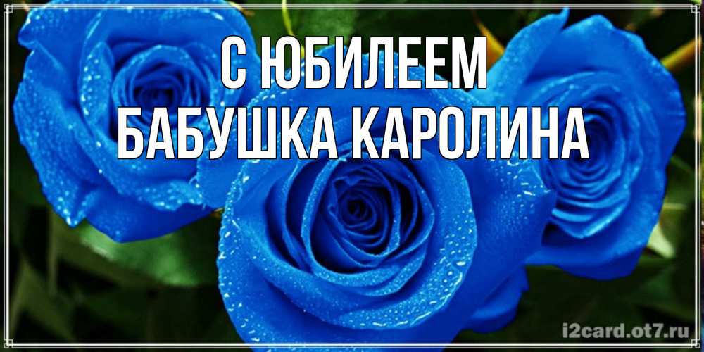 Открытка на каждый день с именем, Бабушка-Каролина С юбилеем розы с синим цветом Прикольная открытка с пожеланием онлайн скачать бесплатно 