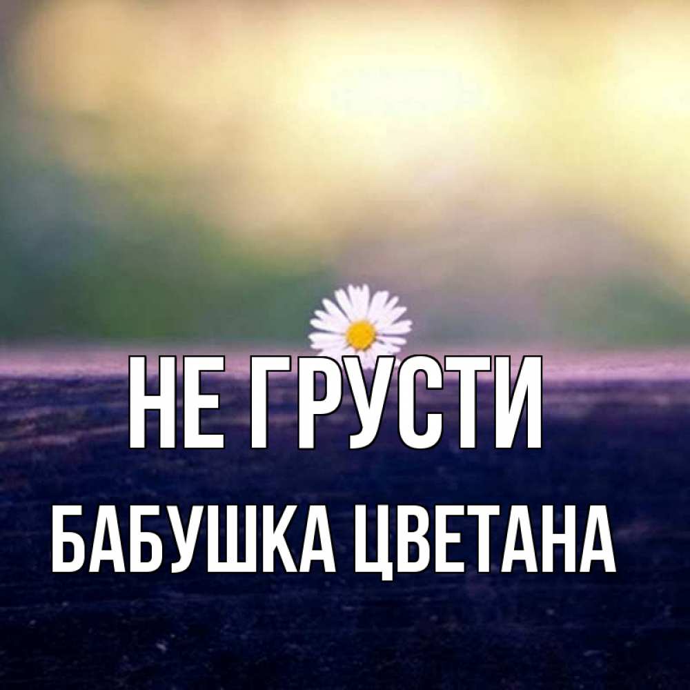 Открытка на каждый день с именем, Бабушка-Цветана Не грусти красота Прикольная открытка с пожеланием онлайн скачать бесплатно 