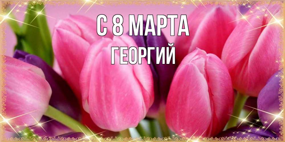 Открытка на каждый день с именем, Георгий С 8 марта тюльпаны для женщины на международный женский день Прикольная открытка с пожеланием онлайн скачать бесплатно 