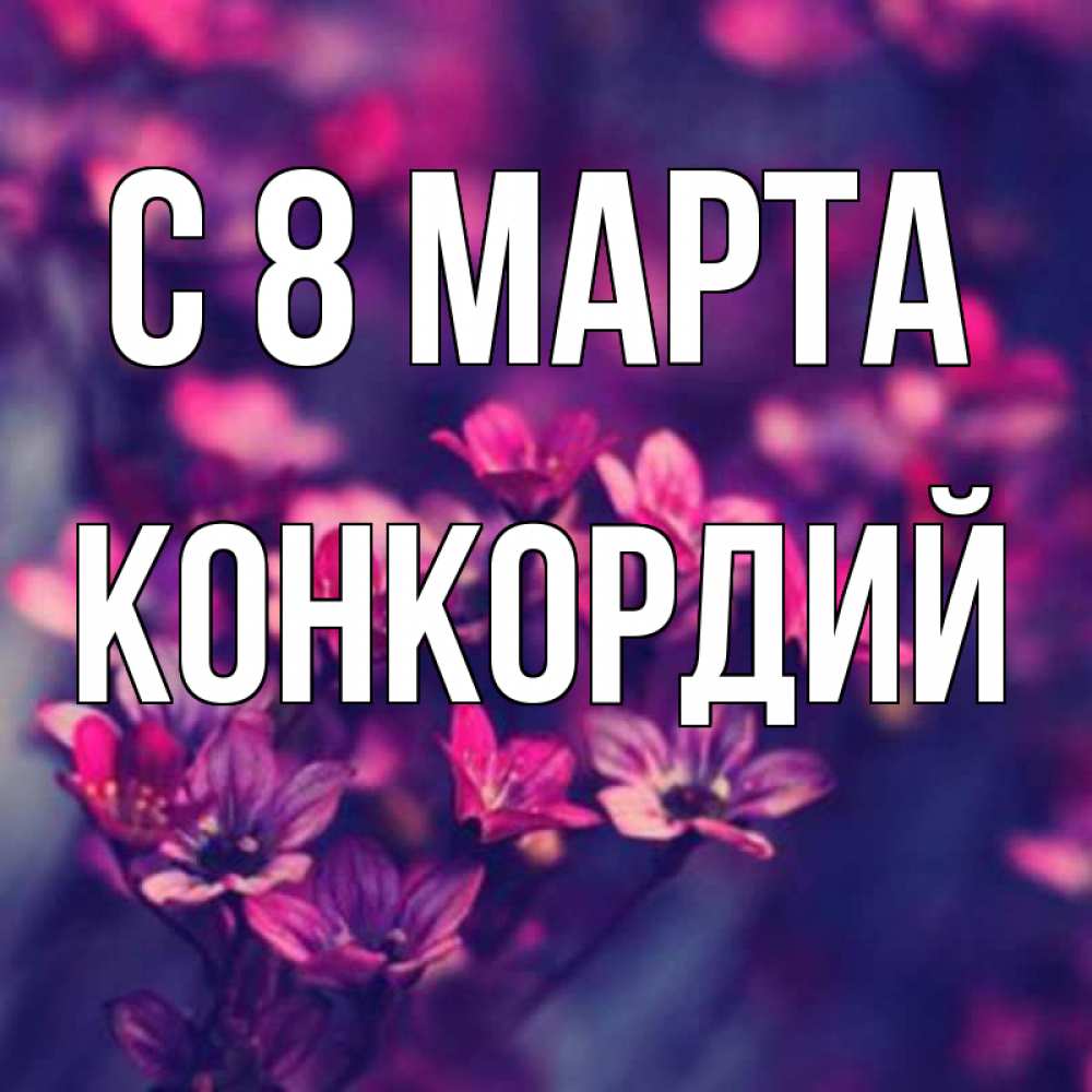 Открытка на каждый день с именем, Конкордий С 8 МАРТА небольшие цветы 1 Прикольная открытка с пожеланием онлайн скачать бесплатно 