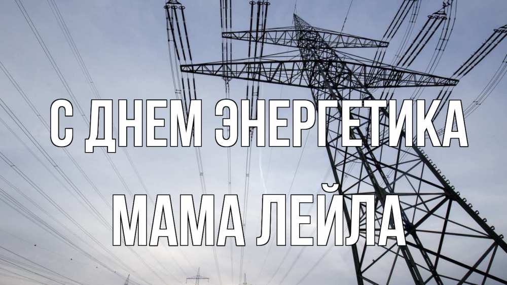 Открытка на каждый день с именем, Мама-Лейла С днем энергетика электричество ЛЭП Прикольная открытка с пожеланием онлайн скачать бесплатно 