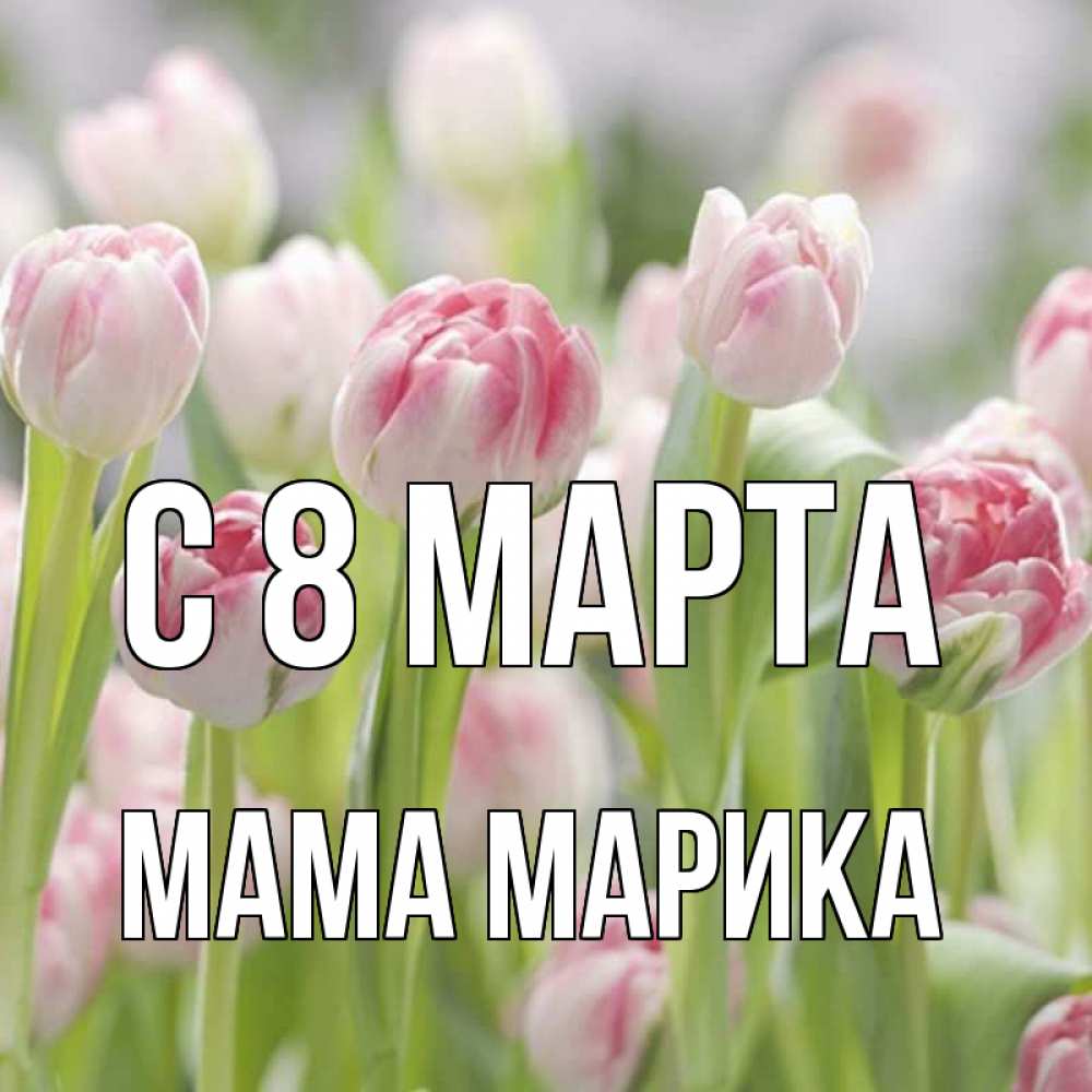 Открытка на каждый день с именем, Мама-Марика С 8 МАРТА цветы Прикольная открытка с пожеланием онлайн скачать бесплатно 