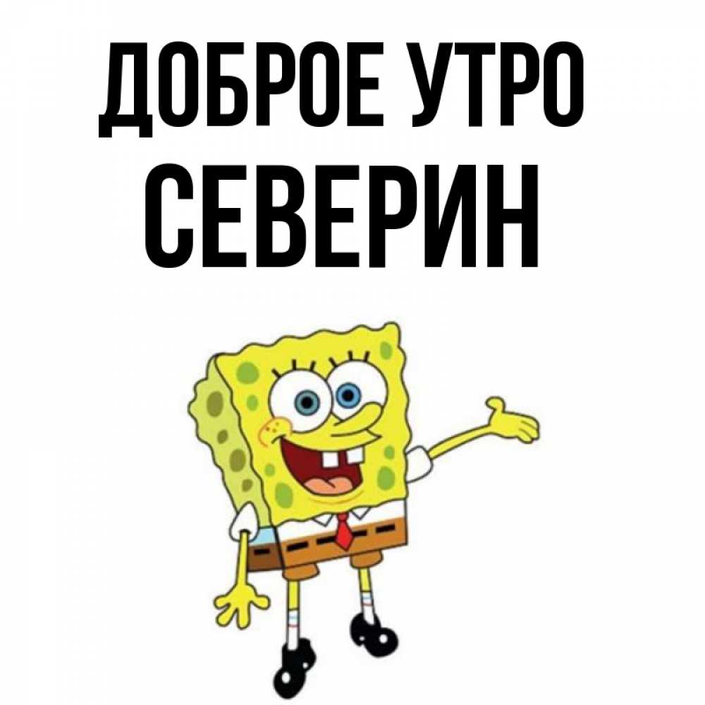 Открытка на каждый день с именем, Северин Доброе утро губка боб улыбается Прикольная открытка с пожеланием онлайн скачать бесплатно 