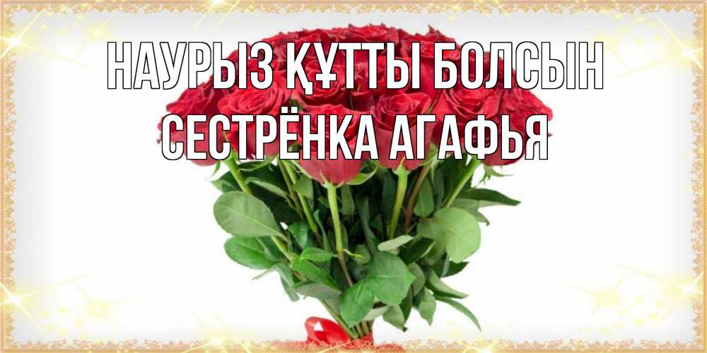 Открытка на каждый день с именем, Сестрёнка-Агафья Наурыз құтты болсын самый огромный букет для милых дам Прикольная открытка с пожеланием онлайн скачать бесплатно 