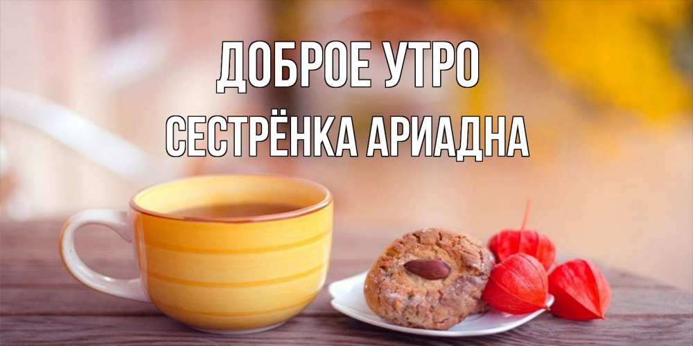 Открытка на каждый день с именем, Сестрёнка-Ариадна Доброе утро добрейшее утречко с кофе Прикольная открытка с пожеланием онлайн скачать бесплатно 