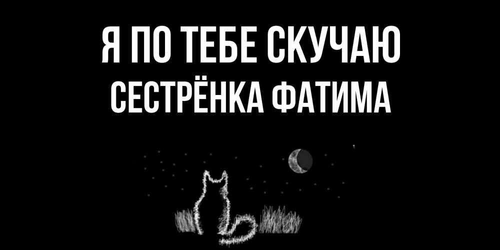 Открытка на каждый день с именем, Сестрёнка-Фатима Я по тебе скучаю кот Прикольная открытка с пожеланием онлайн скачать бесплатно 