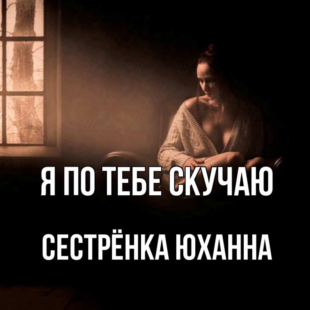 Открытка на каждый день с именем, Сестрёнка-Юханна Я по тебе скучаю приходи в гости ко мне Прикольная открытка с пожеланием онлайн скачать бесплатно 