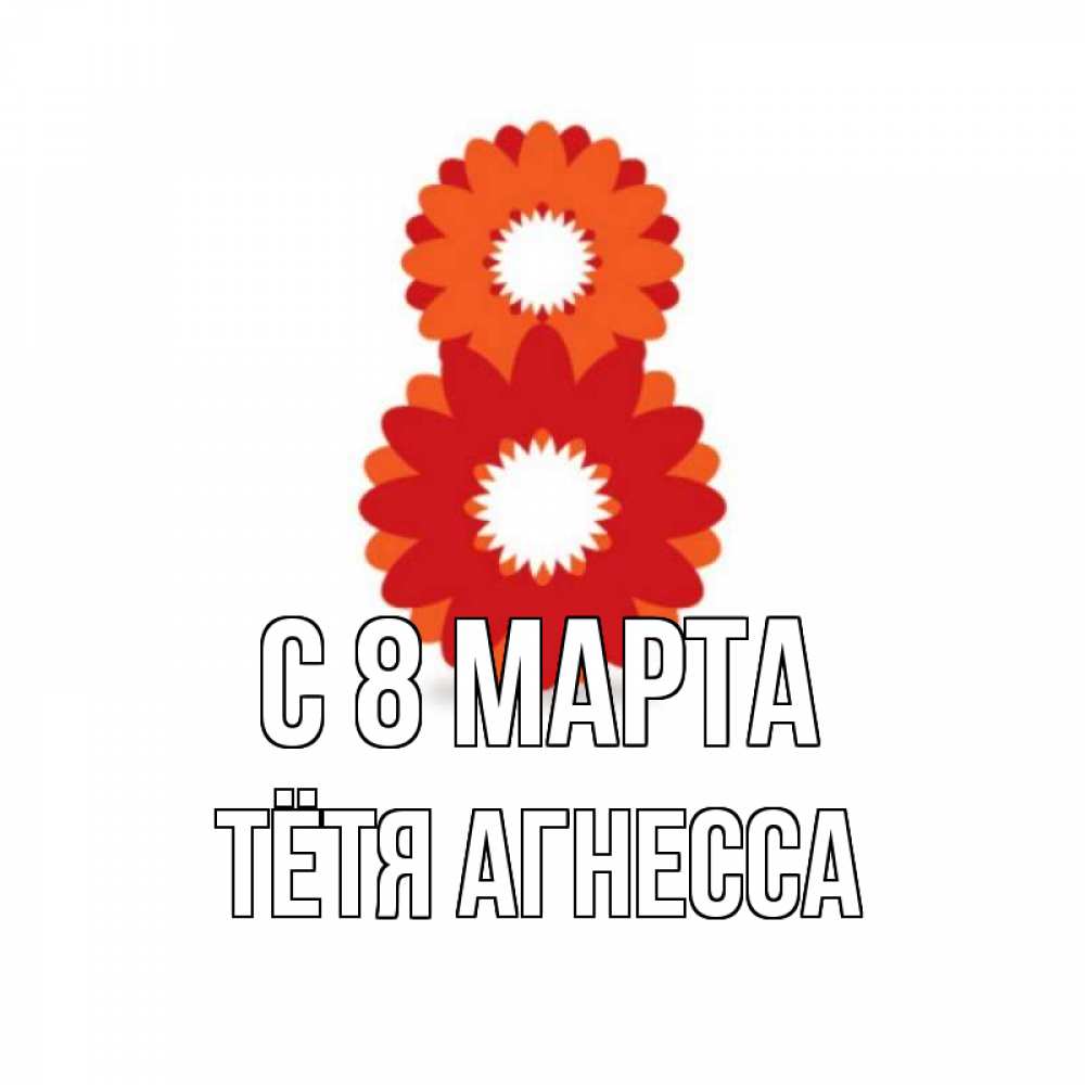 Открытка на каждый день с именем, Тётя-Агнесса С 8 МАРТА восьмерка из лепестков Прикольная открытка с пожеланием онлайн скачать бесплатно 