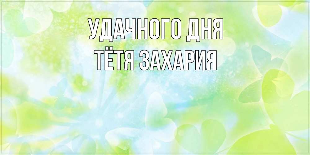 Открытка на каждый день с именем, Тётя-Захария Удачного дня абстрактная картинка с пожеланием прекрасного летнего дня Прикольная открытка с пожеланием онлайн скачать бесплатно 