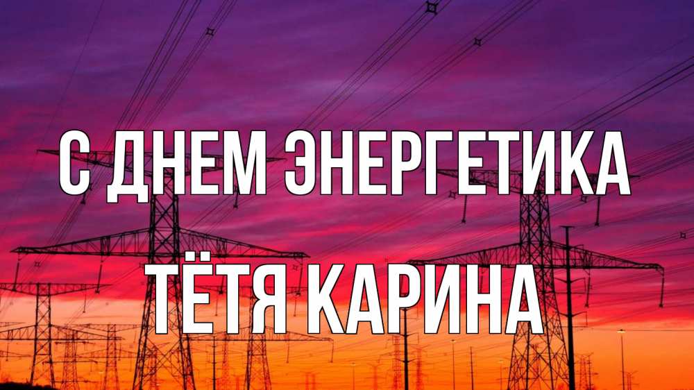 Открытка на каждый день с именем, Тётя-Карина С днем энергетика энергия электричество закат Прикольная открытка с пожеланием онлайн скачать бесплатно 