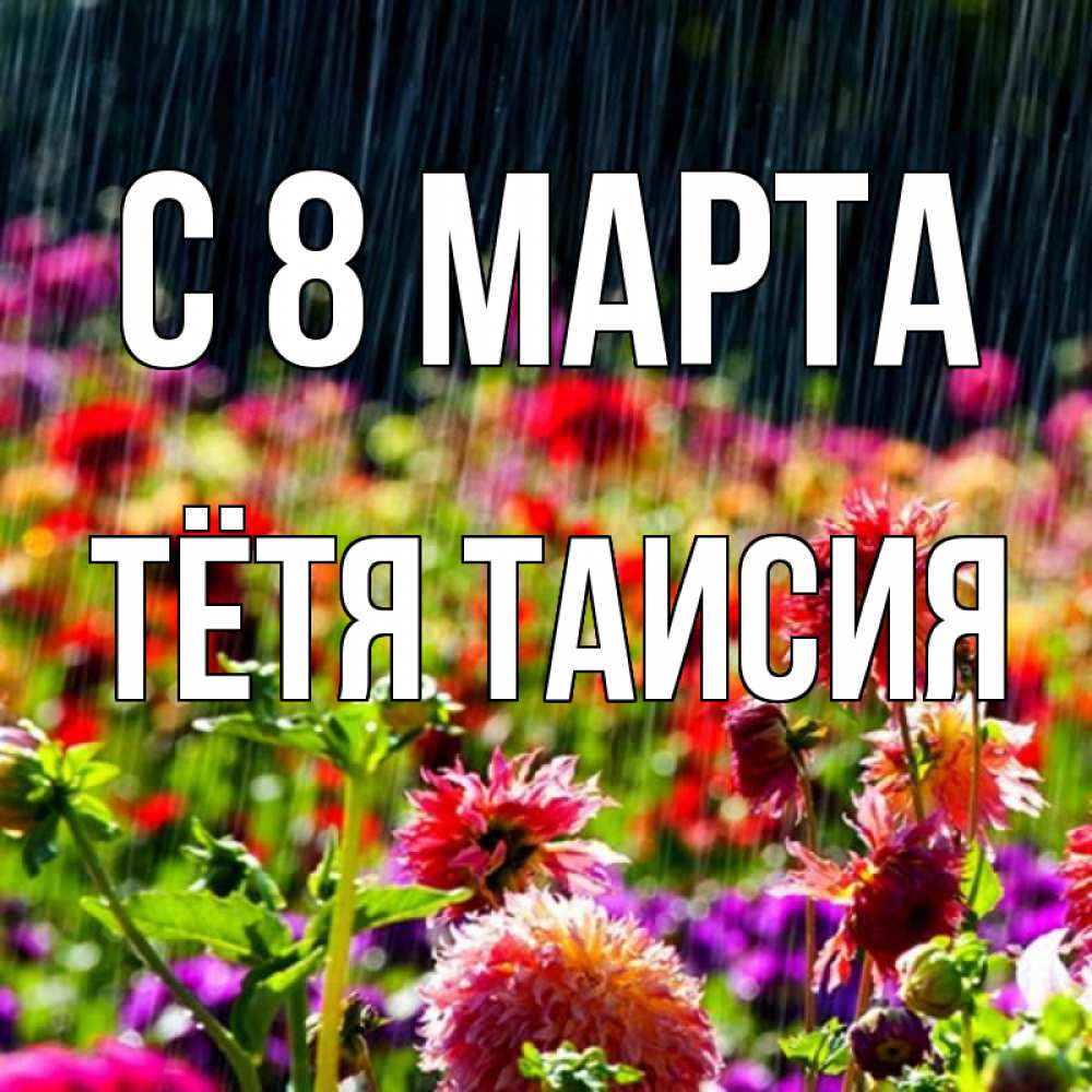 Открытка на каждый день с именем, Тётя-Таисия С 8 МАРТА цветы под дождиком к международному женскому дню Прикольная открытка с пожеланием онлайн скачать бесплатно 