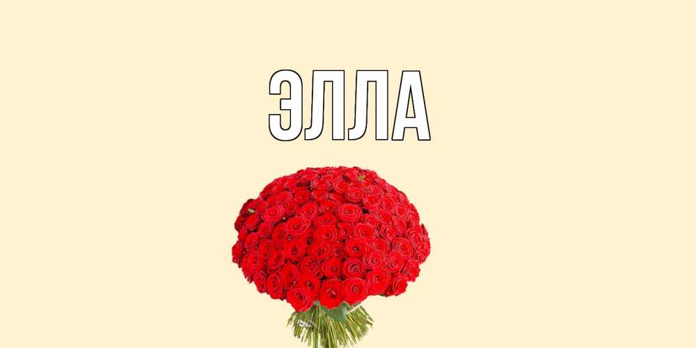 Открытка на каждый день с именем, Элла Главная розы Прикольная открытка с пожеланием онлайн скачать бесплатно 