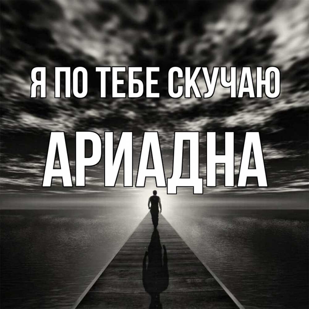 Открытка на каждый день с именем, Ариадна Я по тебе скучаю к тебе Прикольная открытка с пожеланием онлайн скачать бесплатно 