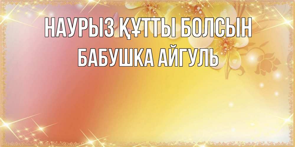 Открытка на каждый день с именем, Бабушка-Айгуль Наурыз құтты болсын бесплатные открытки на международный женский день Прикольная открытка с пожеланием онлайн скачать бесплатно 