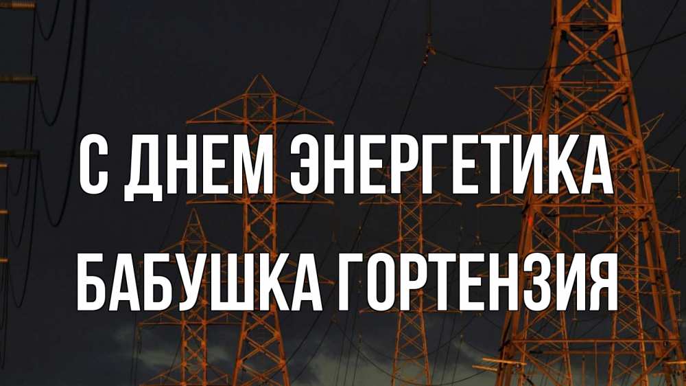 Открытка на каждый день с именем, Бабушка-Гортензия С днем энергетика ночь, лэп Прикольная открытка с пожеланием онлайн скачать бесплатно 