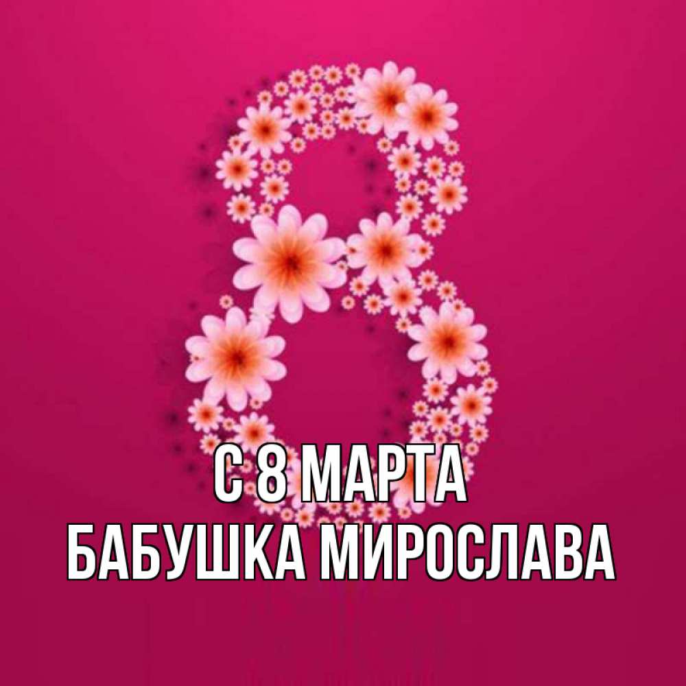 Открытка на каждый день с именем, Бабушка-Мирослава С 8 МАРТА цветы в виде цифры восемь Прикольная открытка с пожеланием онлайн скачать бесплатно 
