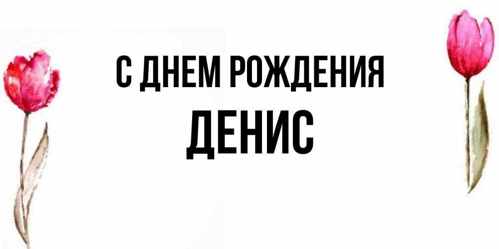 Открытка на каждый день с именем, Денис С днем рождения открытки акварелью с цветами Прикольная открытка с пожеланием онлайн скачать бесплатно 