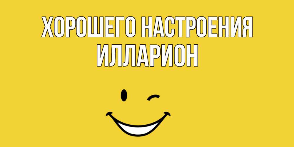 Открытка на каждый день с именем, Илларион Хорошего настроения смайл Прикольная открытка с пожеланием онлайн скачать бесплатно 