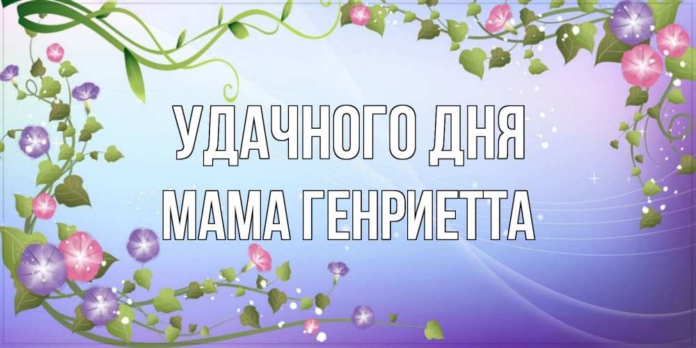 Открытка на каждый день с именем, Мама-Генриетта Удачного дня хорошего дня Прикольная открытка с пожеланием онлайн скачать бесплатно 