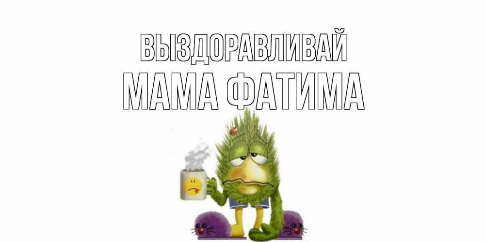 Открытка на каждый день с именем, Мама-Фатима Выздоравливай выздоравливайте быстрее Прикольная открытка с пожеланием онлайн скачать бесплатно 