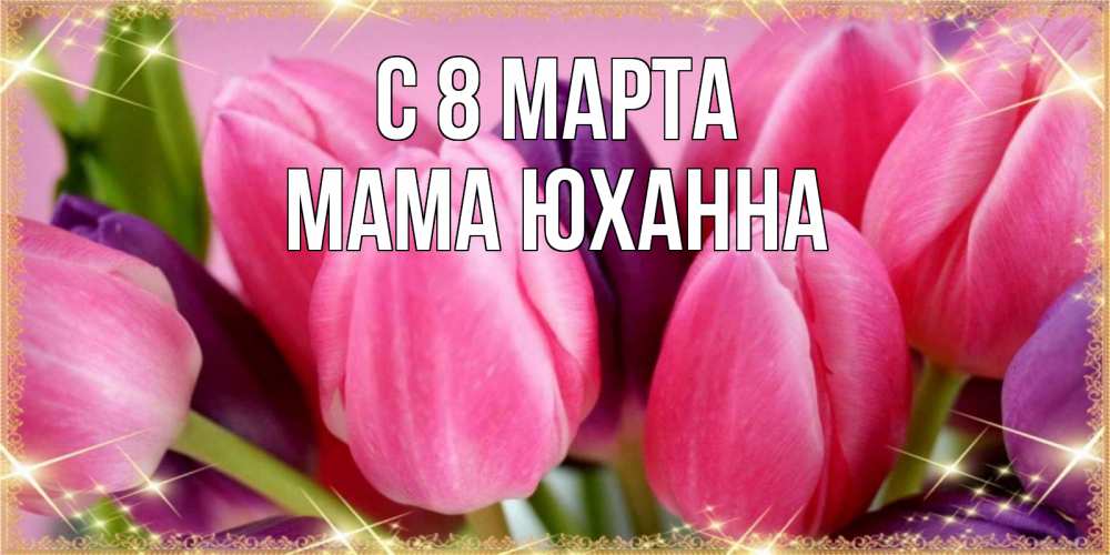 Открытка на каждый день с именем, Мама-Юханна С 8 МАРТА тюльпаны для женщины на международный женский день Прикольная открытка с пожеланием онлайн скачать бесплатно 