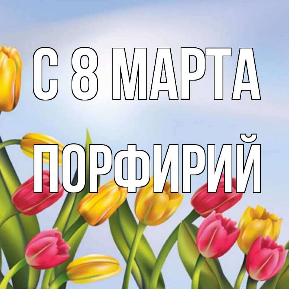 Открытка на каждый день с именем, Порфирий С 8 МАРТА международный женский день Прикольная открытка с пожеланием онлайн скачать бесплатно 