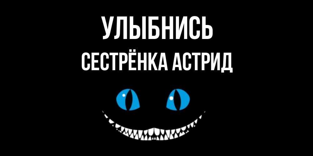 Открытка на каждый день с именем, Сестрёнка-Астрид Улыбнись кот улыбается Прикольная открытка с пожеланием онлайн скачать бесплатно 