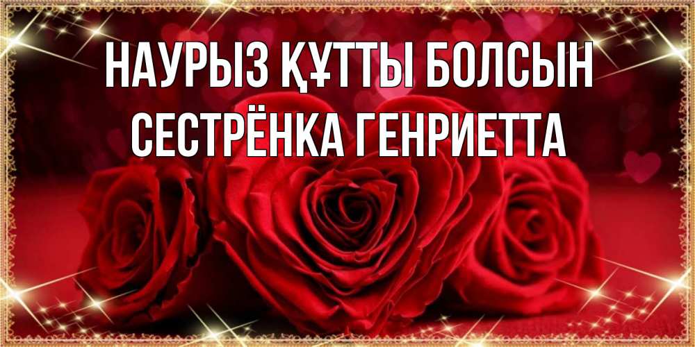 Открытка на каждый день с именем, Сестрёнка-Генриетта Наурыз құтты болсын три красные розы Прикольная открытка с пожеланием онлайн скачать бесплатно 