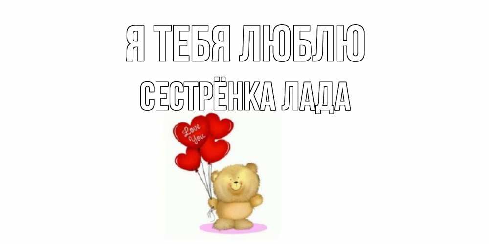 Открытка на каждый день с именем, Сестрёнка-Лада Я тебя люблю плюшевый мишка, шарики Прикольная открытка с пожеланием онлайн скачать бесплатно 