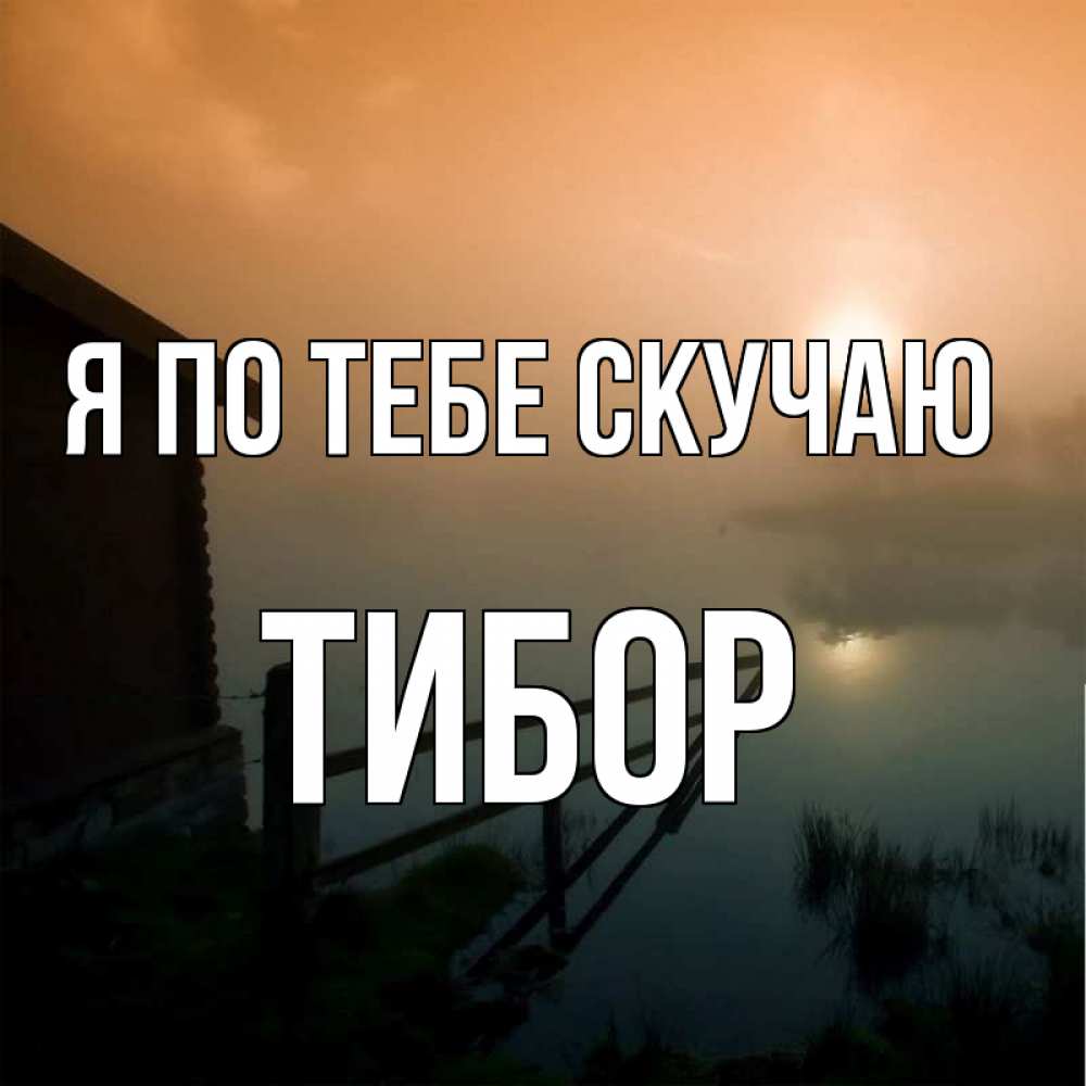 Открытка на каждый день с именем, Тибор Я по тебе скучаю приходи ко мне на чай Прикольная открытка с пожеланием онлайн скачать бесплатно 