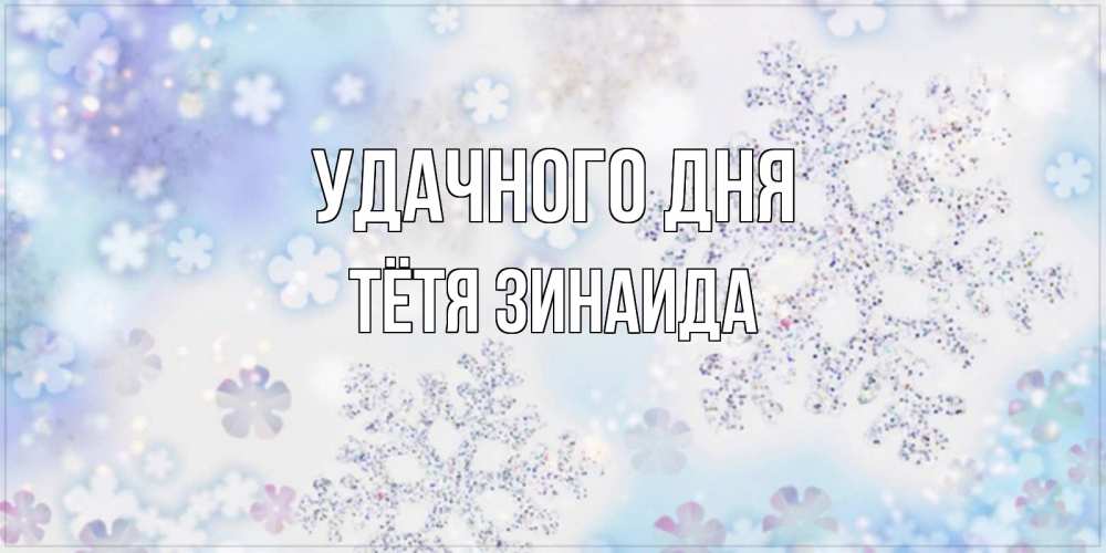 Открытка на каждый день с именем, Тётя-Зинаида Удачного дня снежинки с пожеланиями удачного дня Прикольная открытка с пожеланием онлайн скачать бесплатно 