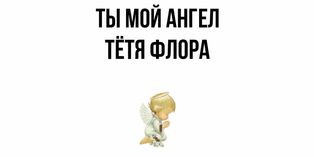 Открытка на каждый день с именем, Тётя-Флора Ты мой ангел ангел Прикольная открытка с пожеланием онлайн скачать бесплатно 