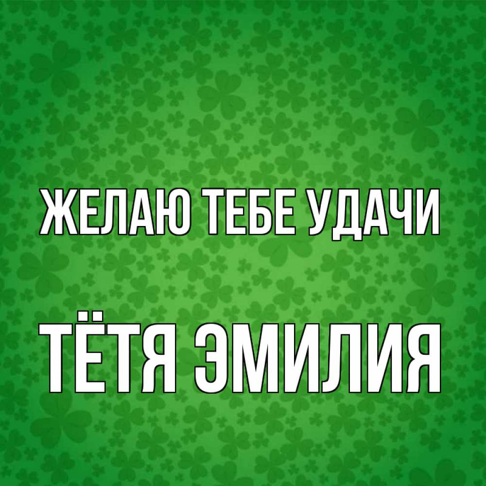 Открытка на каждый день с именем, Тётя-Эмилия Желаю тебе удачи много листочков на удачу Прикольная открытка с пожеланием онлайн скачать бесплатно 