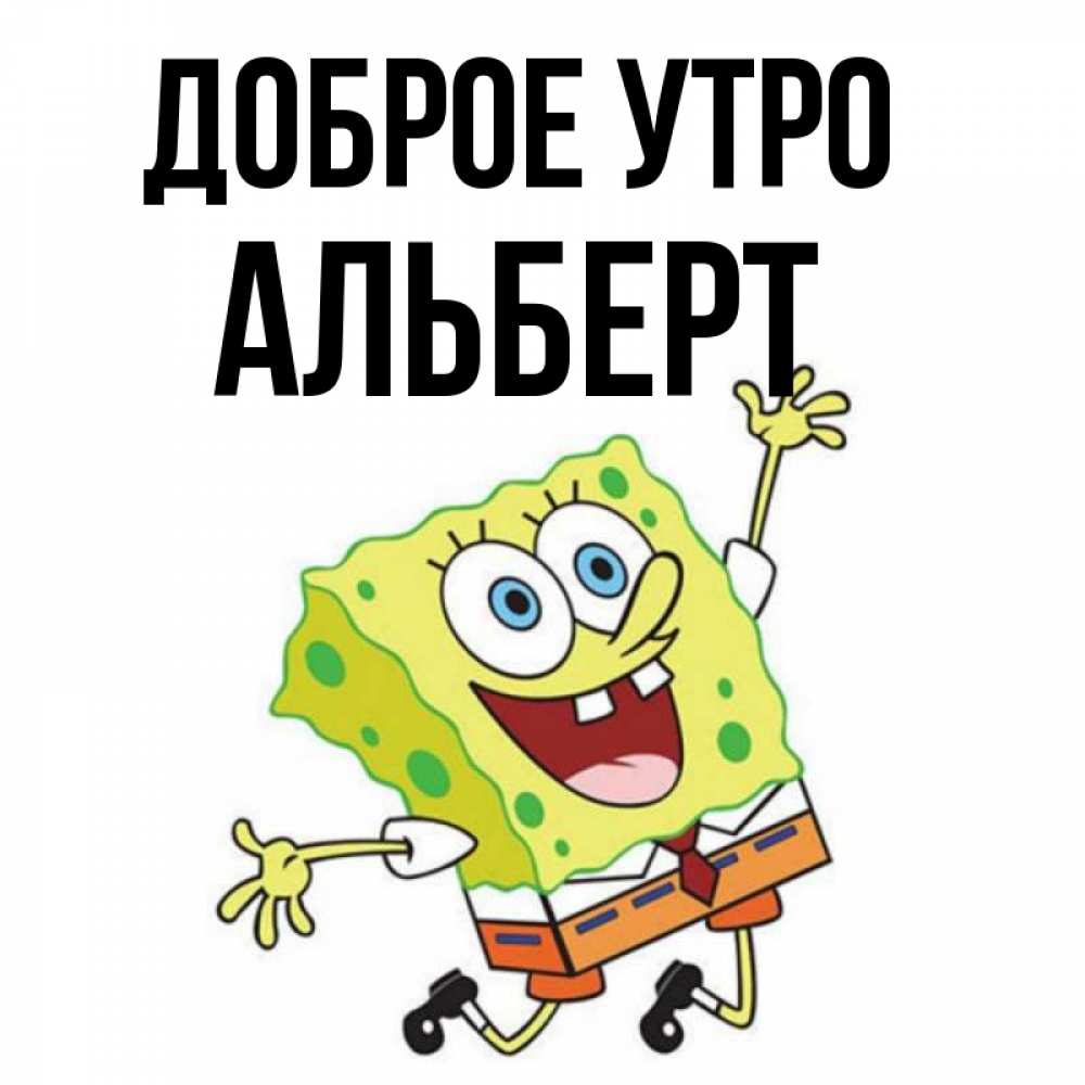 Открытка на каждый день с именем, Альберт Доброе утро улыбающийся спанч Боб Прикольная открытка с пожеланием онлайн скачать бесплатно 