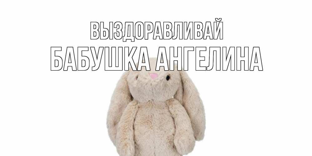 Открытка на каждый день с именем, Бабушка-Ангелина Выздоравливай не болей Прикольная открытка с пожеланием онлайн скачать бесплатно 
